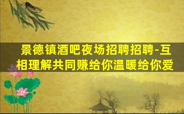 景德镇酒吧夜场招聘招聘-互相理解共同赚给你温暖给你爱